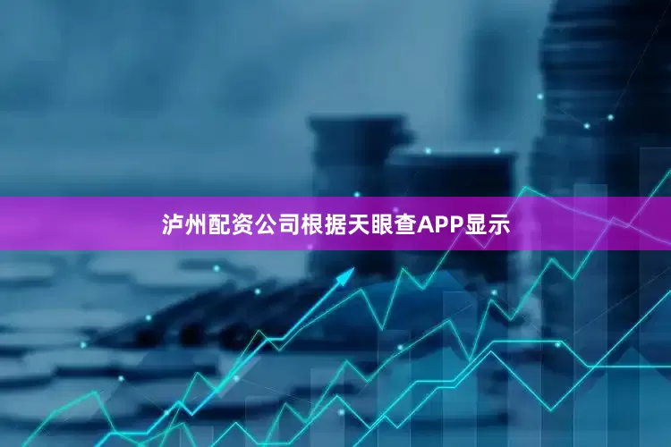 泸州配资公司根据天眼查APP显示