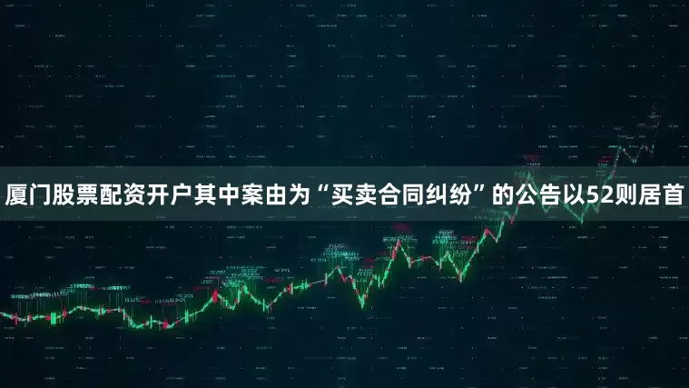 厦门股票配资开户其中案由为“买卖合同纠纷”的公告以52则居首