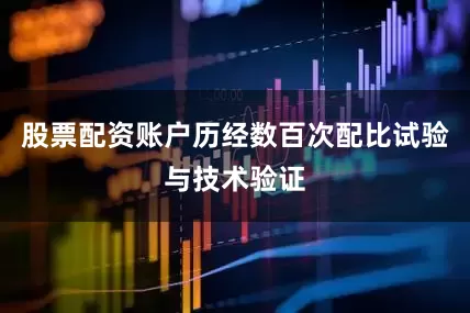 股票配资账户历经数百次配比试验与技术验证