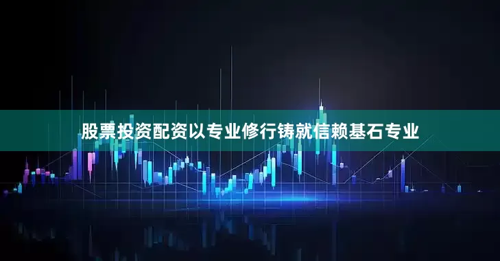 股票投资配资以专业修行铸就信赖基石专业