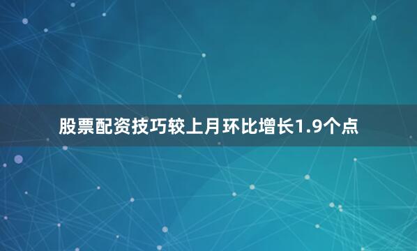 股票配资技巧较上月环比增长1.9个点