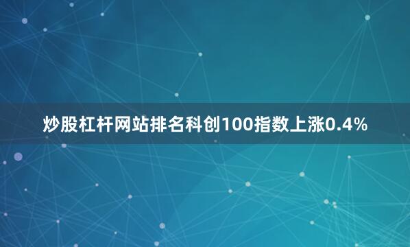 炒股杠杆网站排名科创100指数上涨0.4%