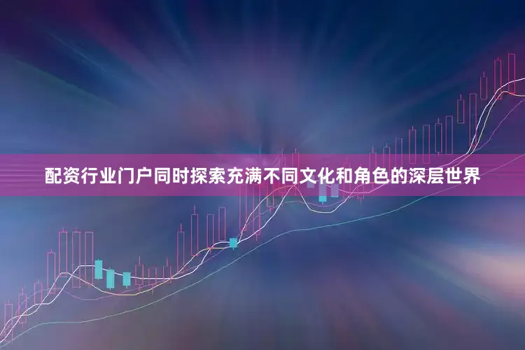 配资行业门户同时探索充满不同文化和角色的深层世界