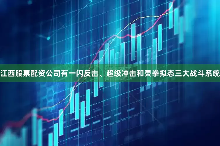 江西股票配资公司有一闪反击、超级冲击和灵拳拟态三大战斗系统