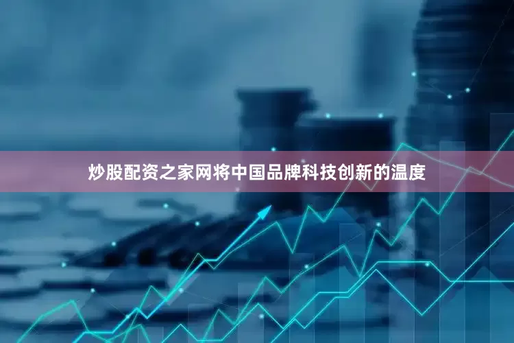 炒股配资之家网将中国品牌科技创新的温度
