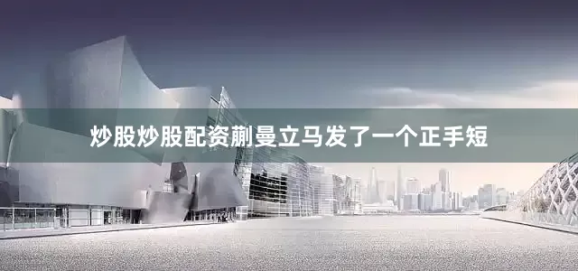 炒股炒股配资蒯曼立马发了一个正手短