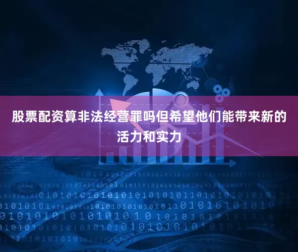 股票配资算非法经营罪吗但希望他们能带来新的活力和实力
