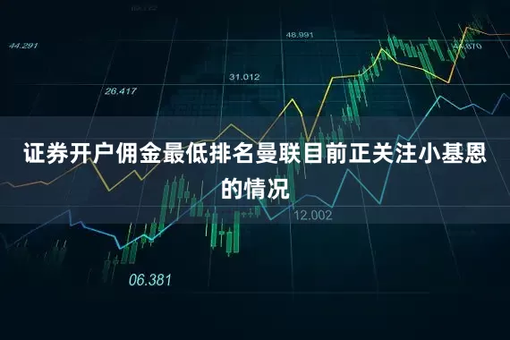 证券开户佣金最低排名曼联目前正关注小基恩的情况