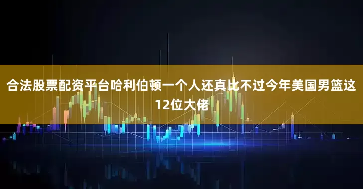 合法股票配资平台哈利伯顿一个人还真比不过今年美国男篮这12位大佬