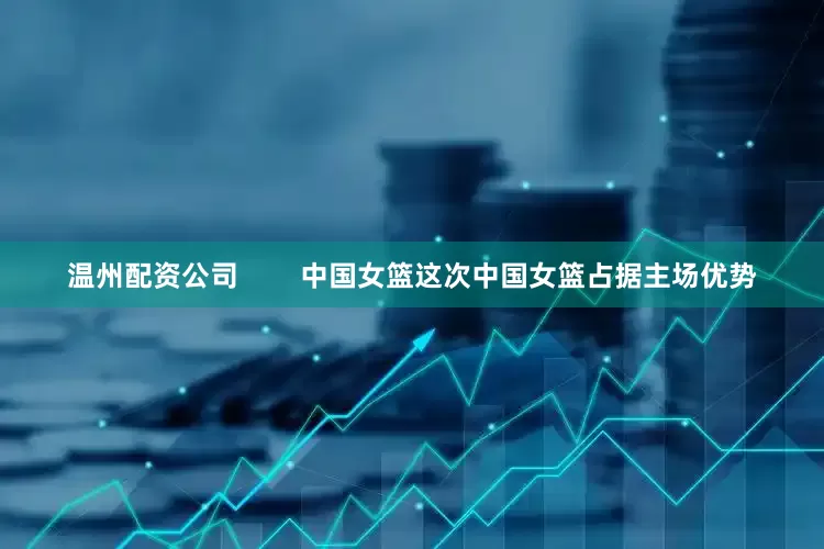 温州配资公司        中国女篮这次中国女篮占据主场优势