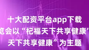 十大配资平台app下载　　本届博览会以“杞福天下共享健康”为主题