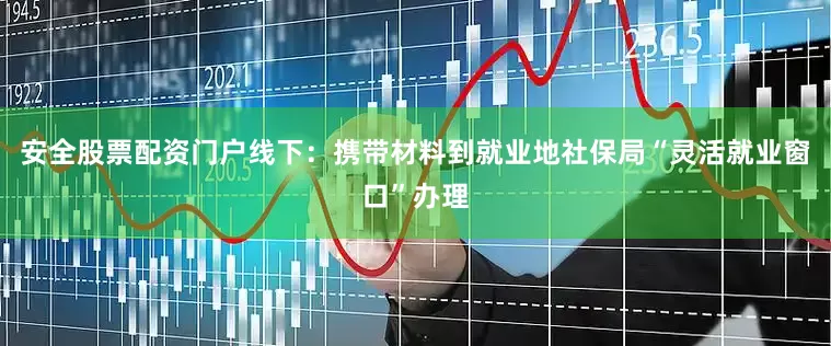安全股票配资门户线下：携带材料到就业地社保局“灵活就业窗口”办理