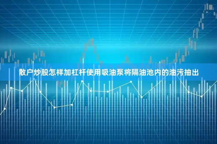 散户炒股怎样加杠杆使用吸油泵将隔油池内的油污抽出