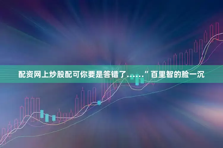 配资网上炒股配可你要是答错了……”百里智的脸一沉