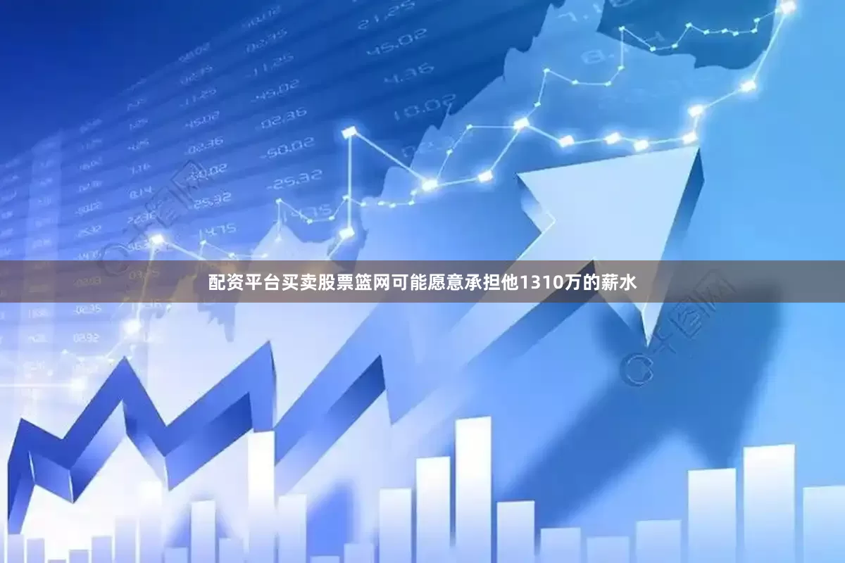 配资平台买卖股票篮网可能愿意承担他1310万的薪水