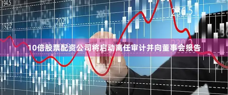 10倍股票配资公司将启动离任审计并向董事会报告