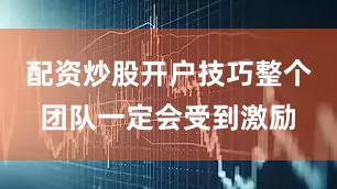 配资炒股开户技巧整个团队一定会受到激励