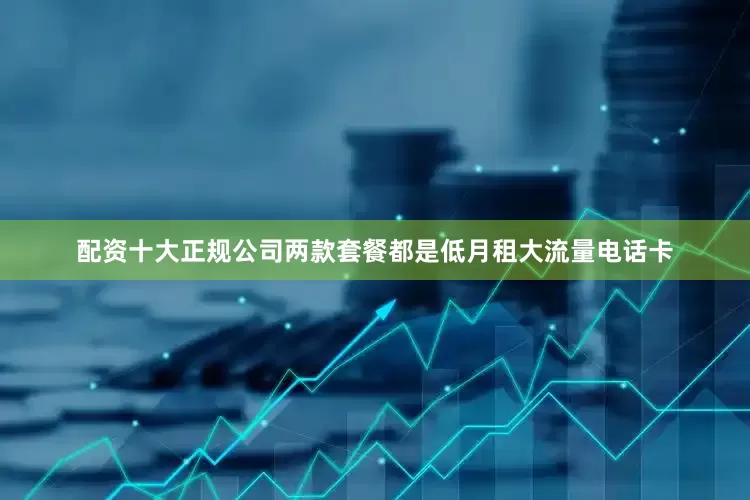 配资十大正规公司两款套餐都是低月租大流量电话卡