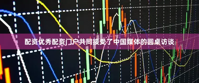 配资优秀配资门户共同接受了中国媒体的圆桌访谈