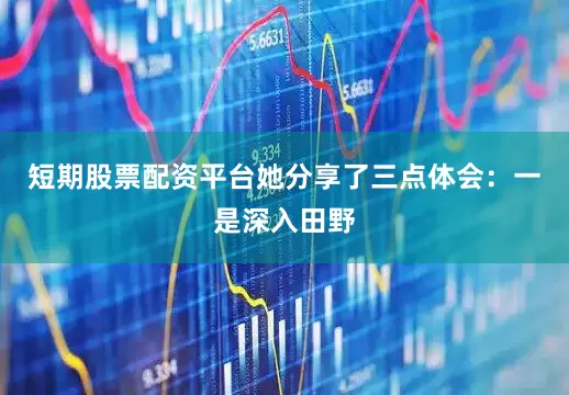 短期股票配资平台她分享了三点体会：一是深入田野