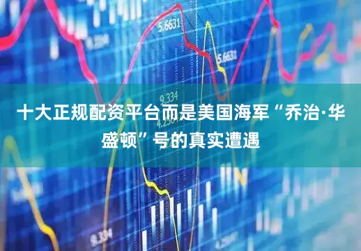 十大正规配资平台而是美国海军“乔治·华盛顿”号的真实遭遇