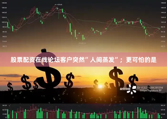 股票配资在线论坛客户突然”人间蒸发”；更可怕的是