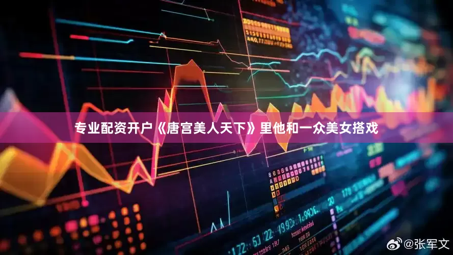 专业配资开户《唐宫美人天下》里他和一众美女搭戏