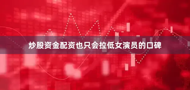 炒股资金配资也只会拉低女演员的口碑