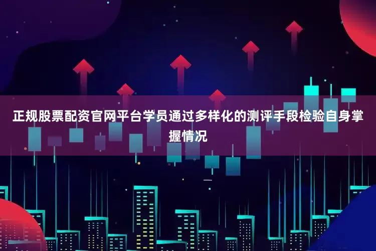 正规股票配资官网平台学员通过多样化的测评手段检验自身掌握情况