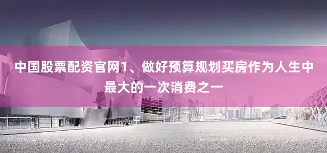 中国股票配资官网1、做好预算规划买房作为人生中最大的一次消费之一