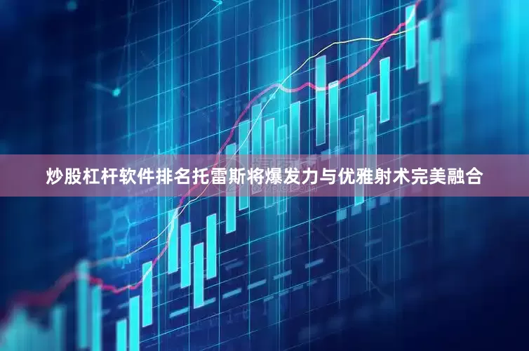 炒股杠杆软件排名托雷斯将爆发力与优雅射术完美融合
