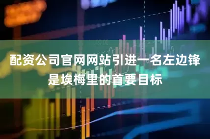 配资公司官网网站引进一名左边锋是埃梅里的首要目标