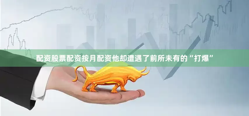 配资股票配资按月配资他却遭遇了前所未有的“打爆”