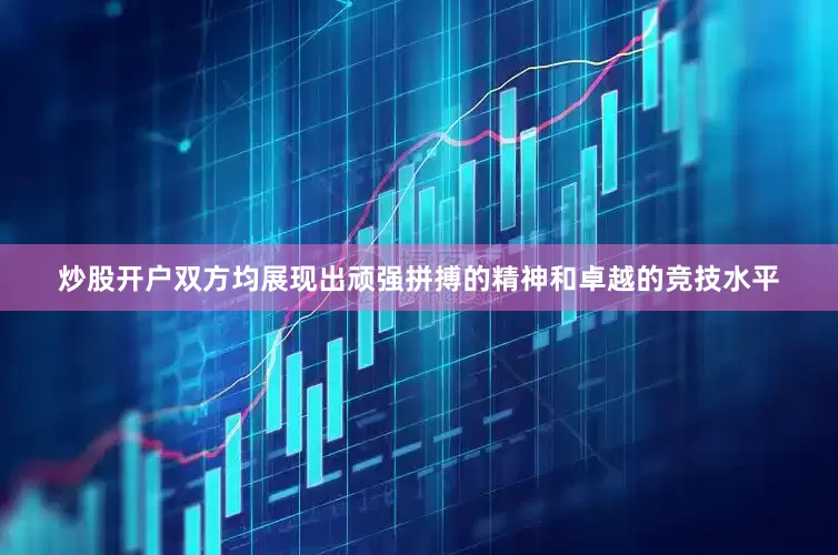 炒股开户双方均展现出顽强拼搏的精神和卓越的竞技水平