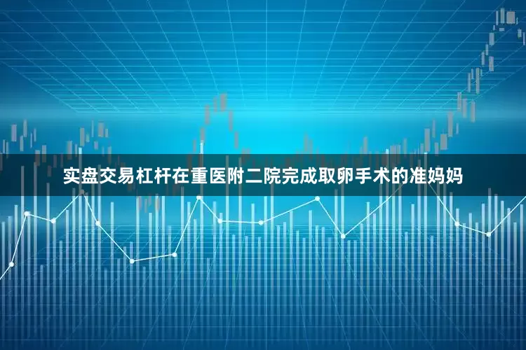 实盘交易杠杆在重医附二院完成取卵手术的准妈妈
