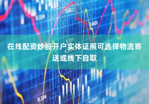 在线配资炒股开户实体证照可选择物流寄送或线下自取