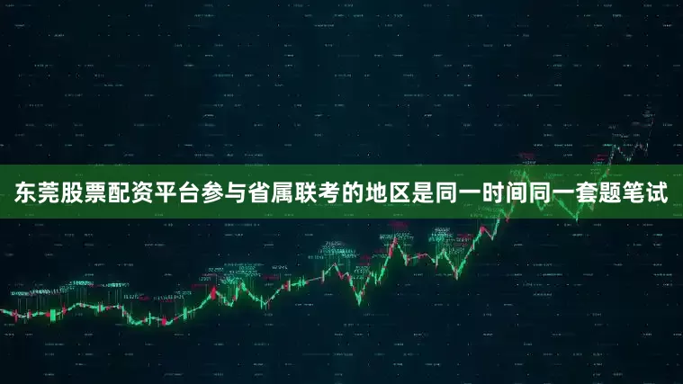 东莞股票配资平台参与省属联考的地区是同一时间同一套题笔试