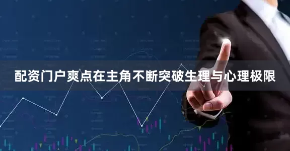 配资门户爽点在主角不断突破生理与心理极限