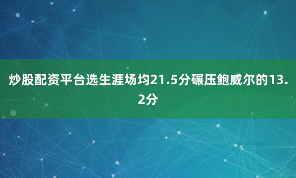 炒股配资平台选生涯场均21.5分碾压鲍威尔的13.2分