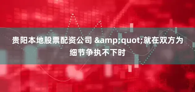 贵阳本地股票配资公司 &quot;就在双方为细节争执不下时