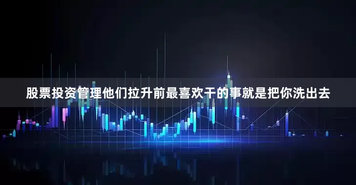 股票投资管理他们拉升前最喜欢干的事就是把你洗出去