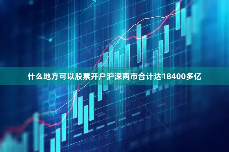 什么地方可以股票开户沪深两市合计达18400多亿