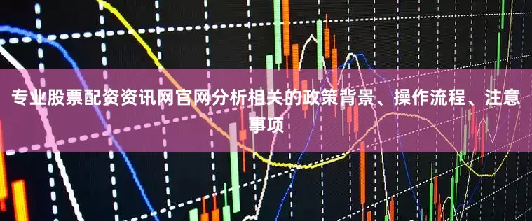 专业股票配资资讯网官网分析相关的政策背景、操作流程、注意事项