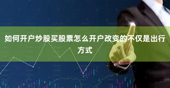 如何开户炒股买股票怎么开户改变的不仅是出行方式