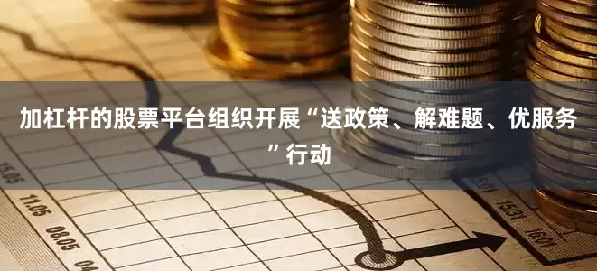加杠杆的股票平台组织开展“送政策、解难题、优服务”行动