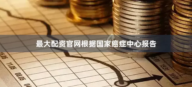 最大配资官网根据国家癌症中心报告