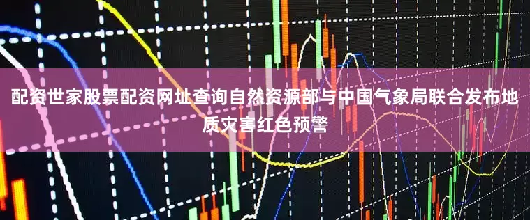 配资世家股票配资网址查询自然资源部与中国气象局联合发布地质灾害红色预警