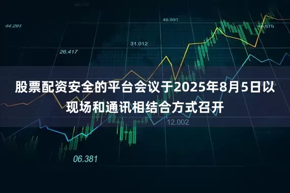 股票配资安全的平台会议于2025年8月5日以现场和通讯相结合方式召开