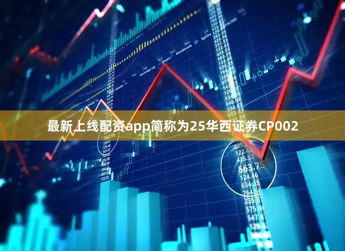 最新上线配资app简称为25华西证券CP002
