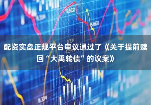 配资实盘正规平台审议通过了《关于提前赎回“大禹转债”的议案》